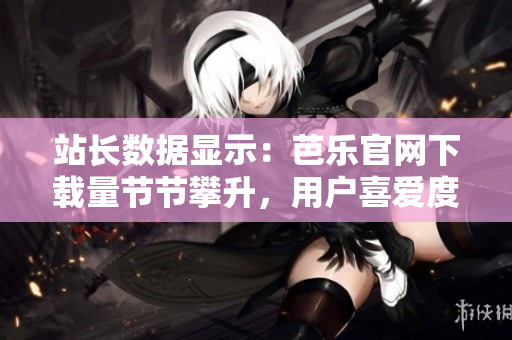 站長數(shù)據(jù)顯示：芭樂官網(wǎng)下載量節(jié)節(jié)攀升，用戶喜愛度飆升！