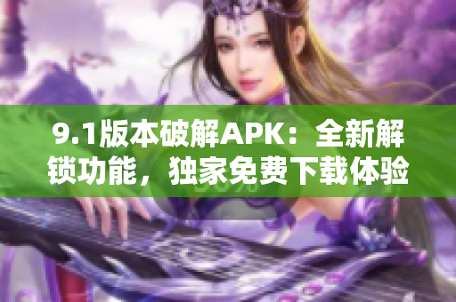 9.1版本破解APK：全新解鎖功能，獨(dú)家免費(fèi)下載體驗(yàn)