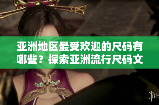 亞洲地區(qū)最受歡迎的尺碼有哪些？探索亞洲流行尺碼文化