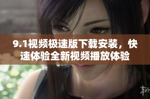 9.1視頻極速版下載安裝，快速體驗(yàn)全新視頻播放體驗(yàn)