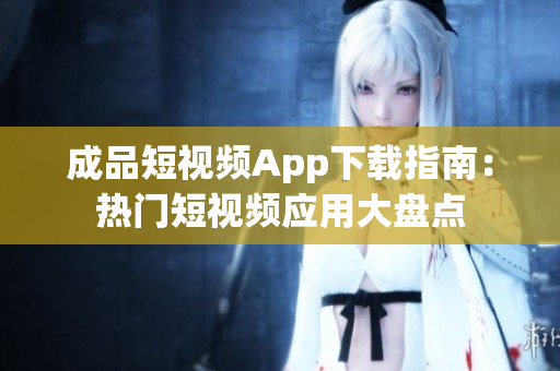 成品短視頻App下載指南：熱門短視頻應(yīng)用大盤點(diǎn)