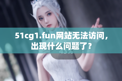 51cg1.fun網(wǎng)站無法訪問，出現(xiàn)什么問題了？