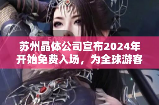 蘇州晶體公司宣布2024年開始免費入場，為全球游客帶來創(chuàng)新體驗