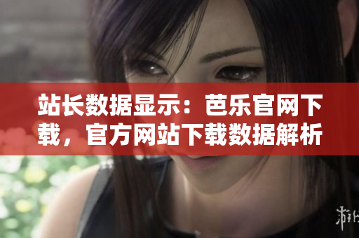 站長數(shù)據(jù)顯示：芭樂官網(wǎng)下載，官方網(wǎng)站下載數(shù)據(jù)解析