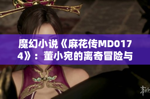 魔幻小說《麻花傳MD0174》：董小宛的離奇冒險(xiǎn)與情感探索