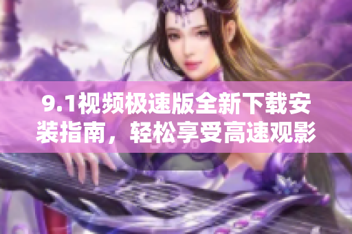 9.1視頻極速版全新下載安裝指南，輕松享受高速觀影體驗(yàn)