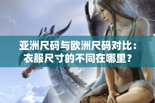 亞洲尺碼與歐洲尺碼對(duì)比：衣服尺寸的不同在哪里？