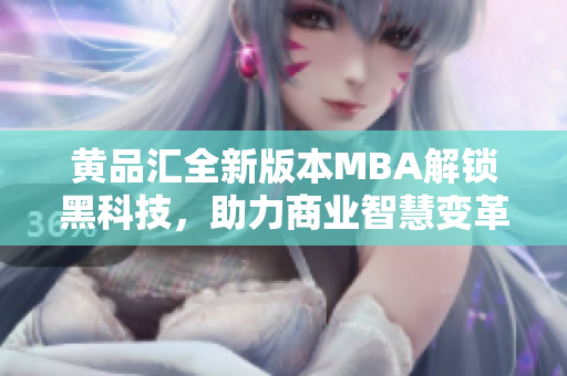 黃品匯全新版本MBA解鎖黑科技，助力商業(yè)智慧變革