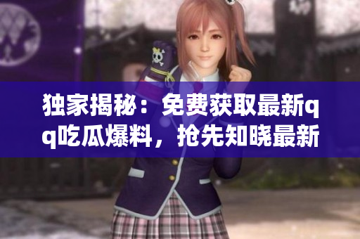 獨(dú)家揭秘：免費(fèi)獲取最新qq吃瓜爆料，搶先知曉最新瓜事！