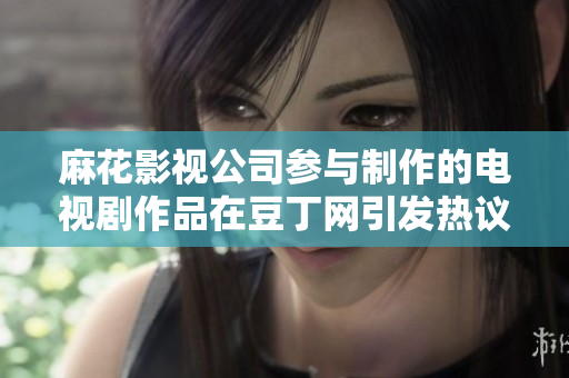 麻花影視公司參與制作的電視劇作品在豆丁網(wǎng)引發(fā)熱議