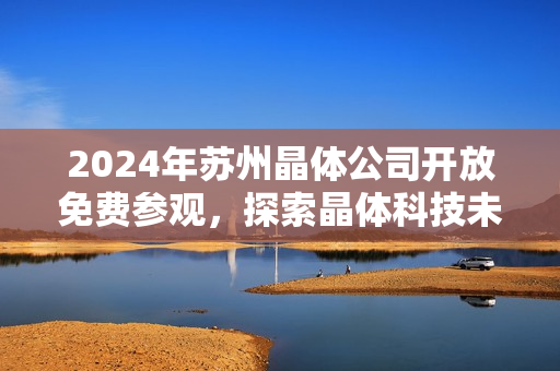 2024年蘇州晶體公司開放免費(fèi)參觀，探索晶體科技未來發(fā)展趨勢(shì)