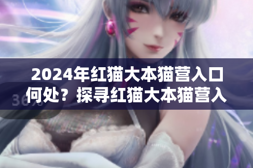 2024年紅貓大本貓營(yíng)入口何處？探尋紅貓大本貓營(yíng)入口2024的位置