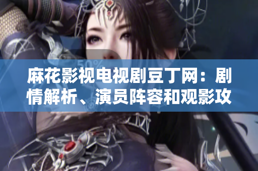 麻花影視電視劇豆丁網(wǎng)：劇情解析、演員陣容和觀影攻略