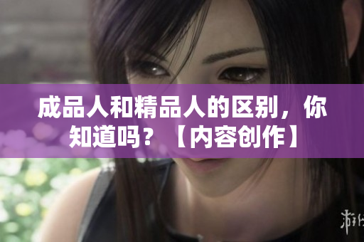 成品人和精品人的區(qū)別，你知道嗎？【內(nèi)容創(chuàng)作】
