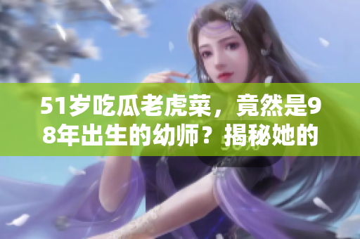 51歲吃瓜老虎菜，竟然是98年出生的幼師？揭秘她的神秘出生日期