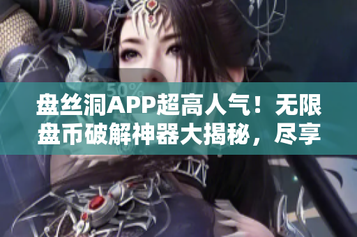 盤絲洞APP超高人氣！無限盤幣破解神器大揭秘，盡享無限暢玩樂趣