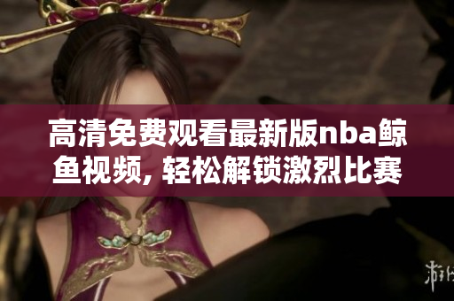 高清免費(fèi)觀看最新版nba鯨魚視頻, 輕松解鎖激烈比賽！