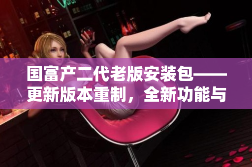 國富產(chǎn)二代老版安裝包——更新版本重制，全新功能與界面設(shè)計