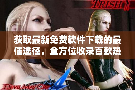 獲取最新免費軟件下載的最佳途徑，全方位收錄百款熱門軟件免費獲取通道【更新快速，安全實用】