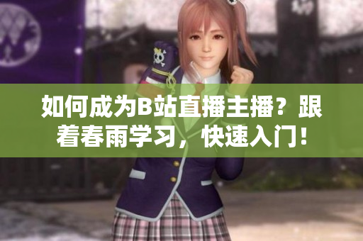 如何成為B站直播主播？跟著春雨學習，快速入門！