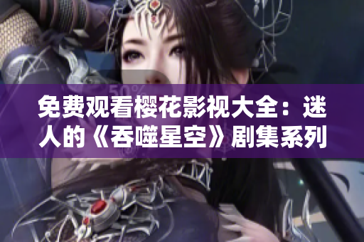 免費觀看櫻花影視大全：迷人的《吞噬星空》劇集系列精彩推薦