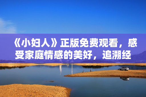 《小婦人》正版免費(fèi)觀看，感受家庭情感的美好，追溯經(jīng)典情感故事！