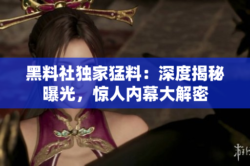 黑料社獨(dú)家猛料：深度揭秘曝光，驚人內(nèi)幕大解密