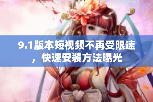 9.1版本短視頻不再受限速，快速安裝方法曝光