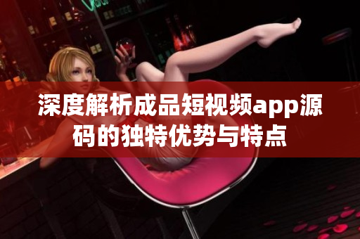 深度解析成品短視頻app源碼的獨(dú)特優(yōu)勢與特點(diǎn)