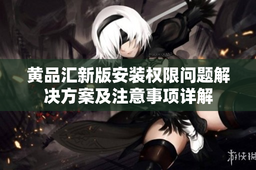 黃品匯新版安裝權(quán)限問題解決方案及注意事項(xiàng)詳解