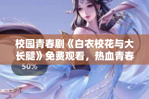 校園青春劇《白衣校花與大長腿》免費觀看，熱血青春勵志劇情，引領校園浪漫風暴！