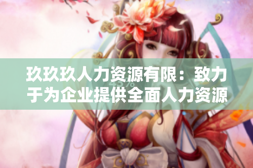 玖玖玖人力資源有限：致力于為企業(yè)提供全面人力資源解決方案的專業(yè)服務(wù)機構(gòu)