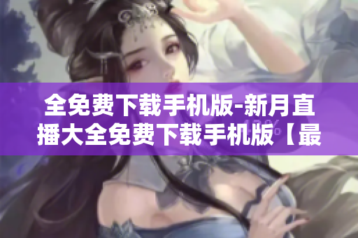 全免費下載手機版-新月直播大全免費下載手機版【最新版】