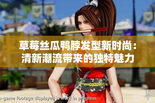 草莓絲瓜鴨脖發(fā)型新時尚：清新潮流帶來的獨(dú)特魅力