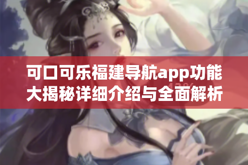可口可樂福建導(dǎo)航app功能大揭秘詳細(xì)介紹與全面解析