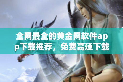 全網(wǎng)最全的黃金網(wǎng)軟件app下載推薦，免費(fèi)高速下載全部覆蓋