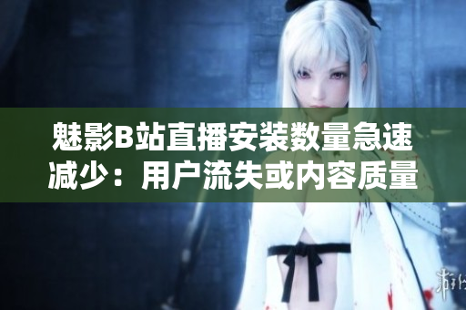 魅影B站直播安裝數(shù)量急速減少：用戶流失或內(nèi)容質(zhì)量下降？