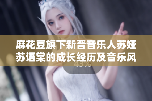 麻花豆旗下新晉音樂人蘇婭蘇語棠的成長經歷及音樂風格簡介
