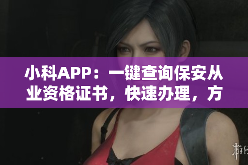 小科APP：一鍵查詢保安從業(yè)資格證書，快速辦理，方便快捷