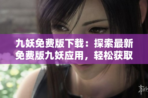 九妖免費版下載：探索最新免費版九妖應用，輕松獲取獨家資源