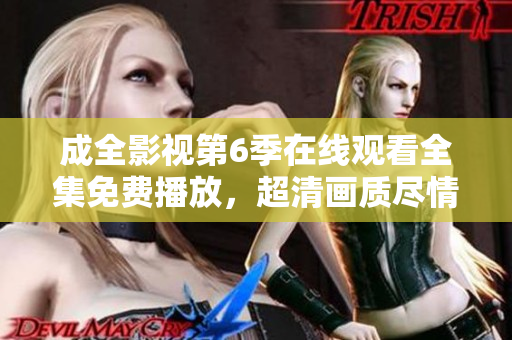 成全影視第6季在線觀看全集免費播放，超清畫質盡情享受