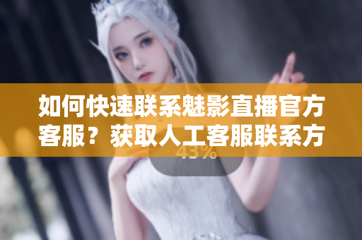 如何快速聯系魅影直播官方客服？獲取人工客服聯系方式！