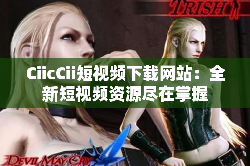 CiicCii短視頻下載網站：全新短視頻資源盡在掌握