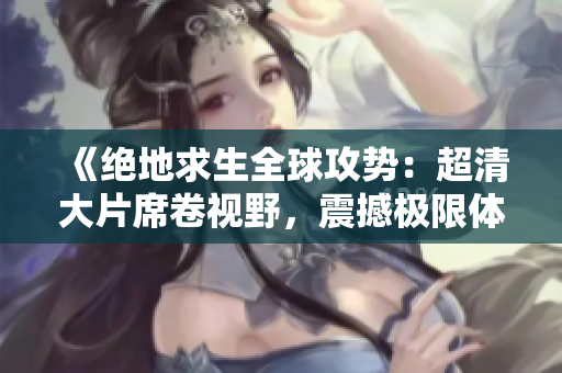 《絕地求生全球攻勢：超清大片席卷視野，震撼極限體驗等你來戰(zhàn)！》
