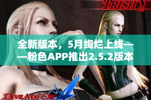 全新版本，5月絢爛上線——粉色APP推出2.5.2版本，功能升級，體驗升級！