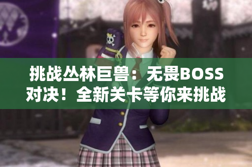 挑戰(zhàn)叢林巨獸：無畏BOSS對決！全新關卡等你來挑戰(zhàn)