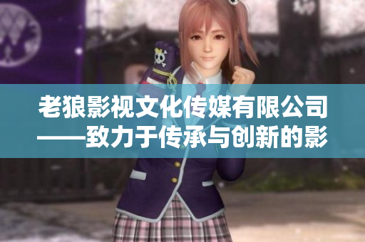 老狼影視文化傳媒有限公司——致力于傳承與創(chuàng)新的影視文化藝術企業(yè)