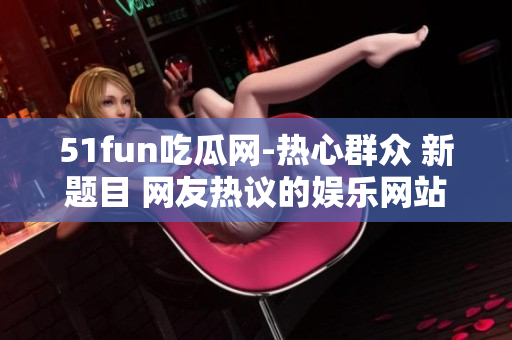 51fun吃瓜網(wǎng)-熱心群眾 新題目 網(wǎng)友熱議的娛樂網(wǎng)站-51fun吃瓜網(wǎng)