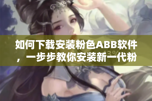 如何下載安裝粉色ABB軟件，一步步教你安裝新一代粉色軟件