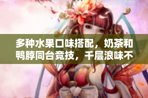 多種水果口味搭配，奶茶和鴨脖同臺(tái)競(jìng)技，千層浪味不同體驗(yàn)